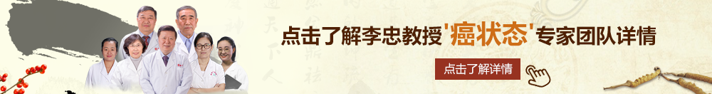 美女爽捅10分钟北京御方堂李忠教授“癌状态”专家团队详细信息